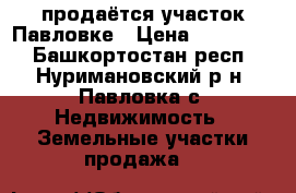 продаётся участок Павловке › Цена ­ 300 000 - Башкортостан респ., Нуримановский р-н, Павловка с. Недвижимость » Земельные участки продажа   